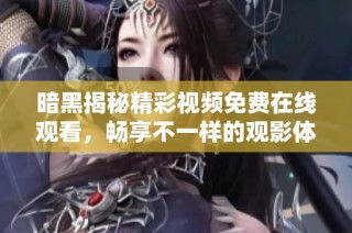暗黑揭秘精彩视频免费在线观看，畅享不一样的观影体验