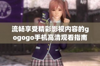流畅享受精彩影视内容的gogogo手机高清观看指南