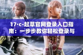 17·c-起草官网登录入口指南：一步步教你轻松登录与操作
