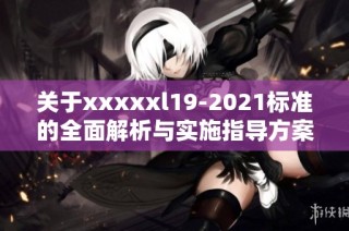关于xxxxxl19-2021标准的全面解析与实施指导方案