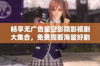畅享无广告星空影院影视剧大集合，免费观看海量好剧