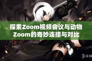 探索Zoom视频会议与动物Zoom的奇妙连接与对比
