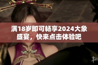 满18岁即可畅享2024大象盛宴，快来点击体验吧