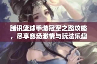 腾讯篮球手游冠军之路攻略，尽享赛场激情与玩法乐趣