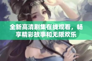 全新高清剧集在线观看，畅享精彩故事和无限欢乐