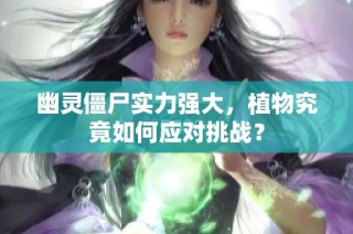 幽灵僵尸实力强大，植物究竟如何应对挑战？