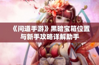《问道手游》黑暗宝箱位置与新手攻略详解助手