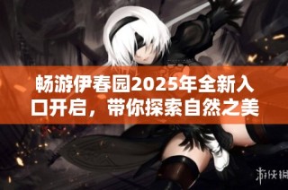 畅游伊春园2025年全新入口开启，带你探索自然之美