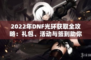 2022年DNF光环获取全攻略：礼包、活动与签到助你轻松胜出