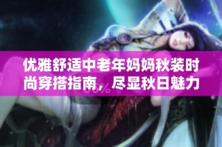 优雅舒适中老年妈妈秋装时尚穿搭指南，尽显秋日魅力