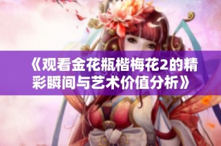 《观看金花瓶楷梅花2的精彩瞬间与艺术价值分析》