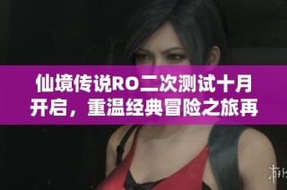 仙境传说RO二次测试十月开启，重温经典冒险之旅再续辉煌