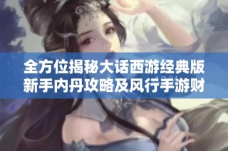 全方位揭秘大话西游经典版新手内丹攻略及风行手游财经数据分析