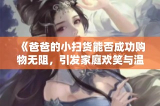 《爸爸的小扫货能否成功购物无阻，引发家庭欢笑与温暖》