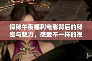 探秘午夜福利电影背后的秘密与魅力，感受不一样的视听盛宴