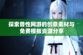 探索兽性网游的创意素材与免费模板资源分享