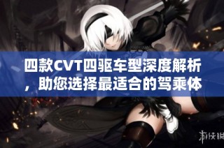 四款CVT四驱车型深度解析，助您选择最适合的驾乘体验