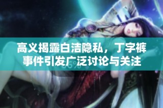 高义揭露白洁隐私，丁字裤事件引发广泛讨论与关注