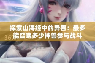 探索山海经中的异兽：最多能召唤多少神兽参与战斗