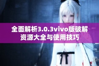 全面解析3.0.3vivo版破解资源大全与使用技巧