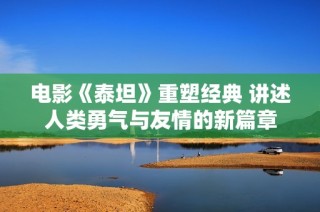 电影《泰坦》重塑经典 讲述人类勇气与友情的新篇章