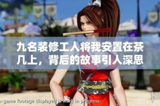 九名装修工人将我安置在茶几上，背后的故事引人深思