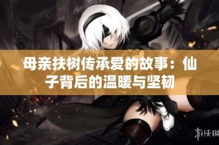 母亲扶树传承爱的故事：仙子背后的温暖与坚韧