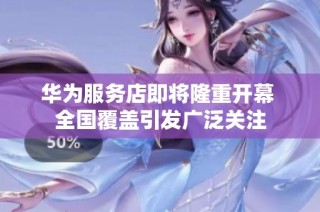 华为服务店即将隆重开幕 全国覆盖引发广泛关注