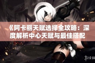 《阿卡丽天赋选择全攻略：深度解析中心天赋与最佳搭配》