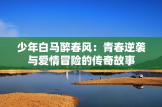 少年白马醉春风：青春逆袭与爱情冒险的传奇故事