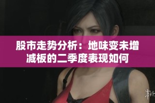 股市走势分析：地味变未增减板的二季度表现如何