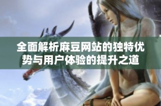 全面解析麻豆网站的独特优势与用户体验的提升之道