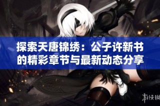 探索天唐锦绣：公子许新书的精彩章节与最新动态分享