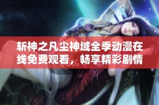 斩神之凡尘神域全季动漫在线免费观看，畅享精彩剧情与刺激打斗