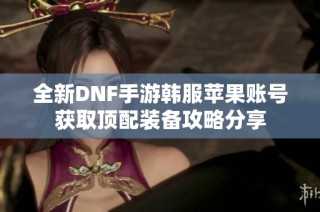 全新DNF手游韩服苹果账号获取顶配装备攻略分享