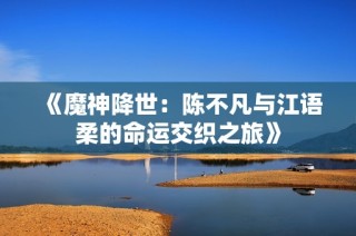 《魔神降世：陈不凡与江语柔的命运交织之旅》