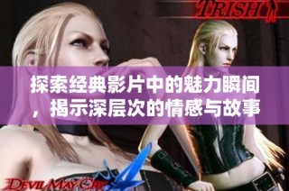 探索经典影片中的魅力瞬间，揭示深层次的情感与故事内涵