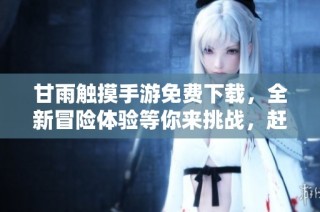 甘雨触摸手游免费下载，全新冒险体验等你来挑战，赶快加入吧！