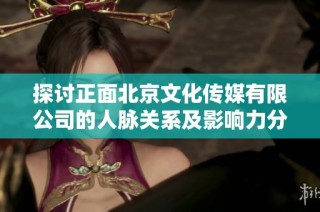 探讨正面北京文化传媒有限公司的人脉关系及影响力分析