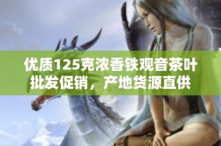 优质125克浓香铁观音茶叶批发促销，产地货源直供