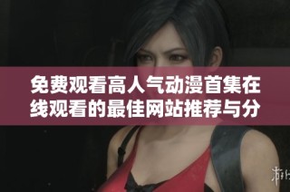 免费观看高人气动漫首集在线观看的最佳网站推荐与分享