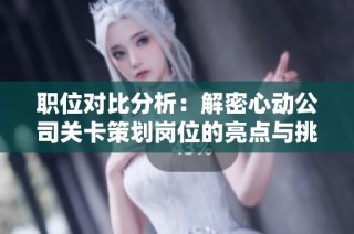 职位对比分析：解密心动公司关卡策划岗位的亮点与挑战