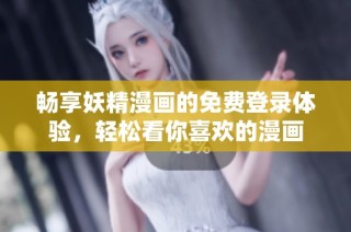 畅享妖精漫画的免费登录体验，轻松看你喜欢的漫画