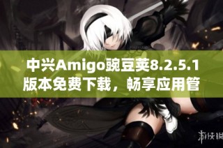 中兴Amigo豌豆荚8.2.5.1版本免费下载，畅享应用管理新体验