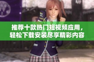 推荐十款热门短视频应用，轻松下载安装尽享精彩内容