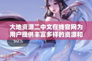 大地资源二中文在线官网为用户提供丰富多样的资源和服务内容