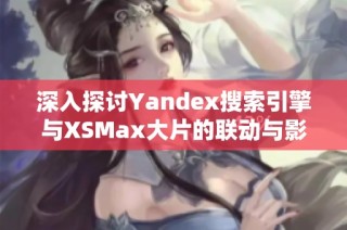 深入探讨Yandex搜索引擎与XSMax大片的联动与影响