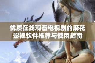 优质在线观看电视剧的麻花影视软件推荐与使用指南