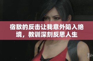 宿敌的反击让我意外陷入绝境，教训深刻反思人生