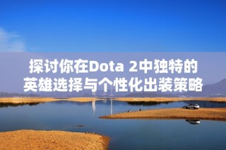 探讨你在Dota 2中独特的英雄选择与个性化出装策略